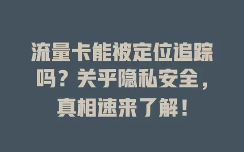 流量卡能被定位追踪吗？关乎隐私安全，真相速来了解！