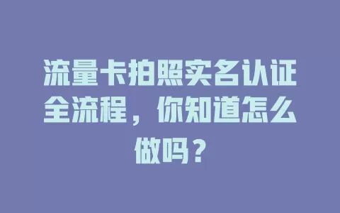 流量卡拍照实名认证全流程，你知道怎么做吗？