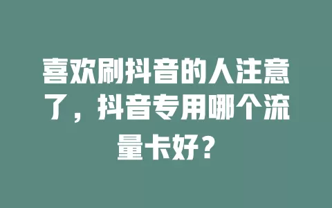 喜欢刷抖音的人注意了，抖音专用哪个流量卡好？