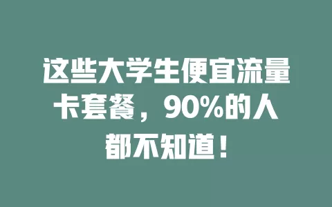 这些大学生便宜流量卡套餐，90%的人都不知道！