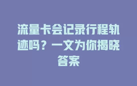 流量卡会记录行程轨迹吗？一文为你揭晓答案