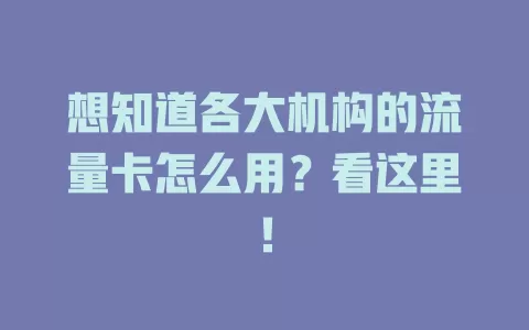 想知道各大机构的流量卡怎么用？看这里！