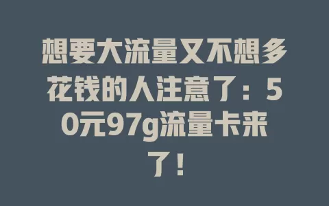 想要大流量又不想多花钱的人注意了：50元97g流量卡来了！