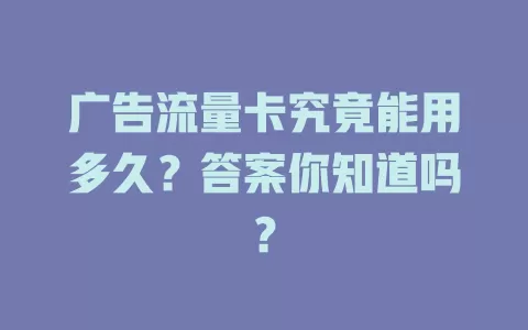 广告流量卡究竟能用多久？答案你知道吗？