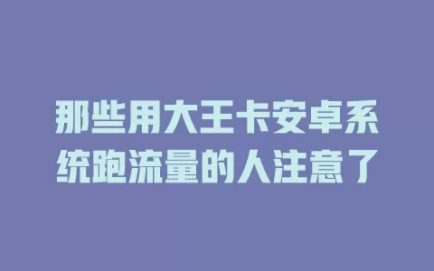那些用大王卡安卓系统跑流量的人注意了