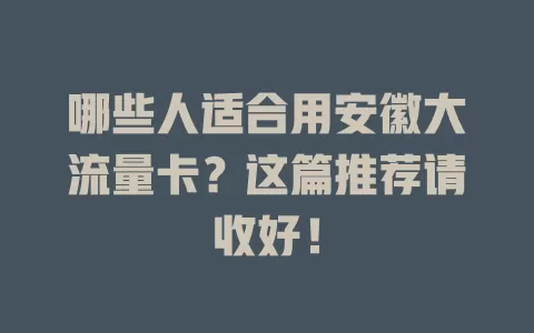 哪些人适合用安徽大流量卡？这篇推荐请收好！