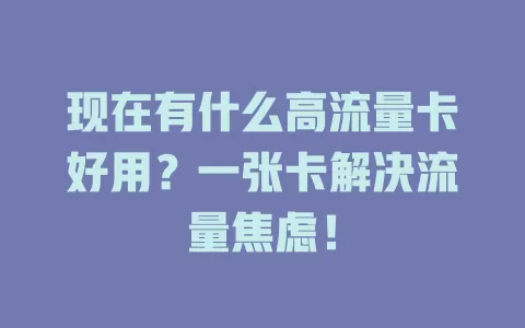 现在有什么高流量卡好用？一张卡解决流量焦虑！