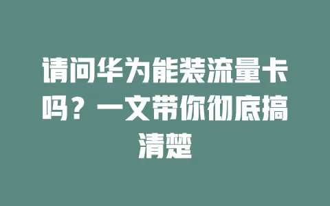 请问华为能装流量卡吗？一文带你彻底搞清楚