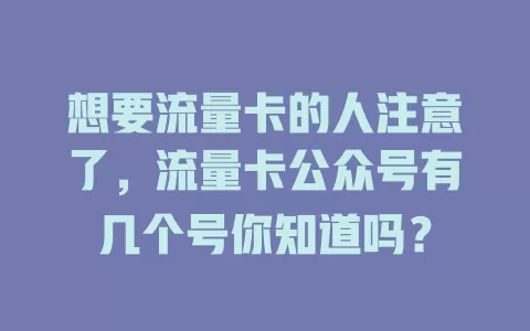 想要流量卡的人注意了，流量卡公众号有几个号你知道吗？