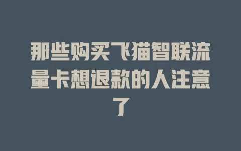 那些购买飞猫智联流量卡想退款的人注意了