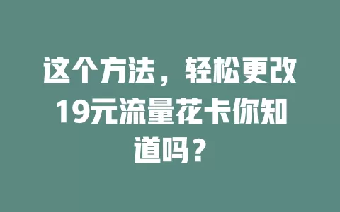 这个方法，轻松更改19元流量花卡你知道吗？