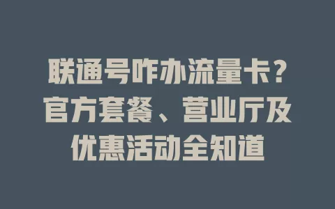 联通号咋办流量卡？官方套餐、营业厅及优惠活动全知道