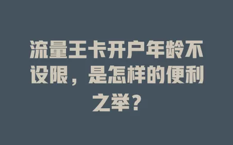 流量王卡开户年龄不设限，是怎样的便利之举？
