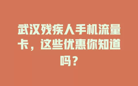 武汉残疾人手机流量卡，这些优惠你知道吗？