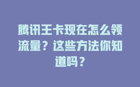 腾讯王卡现在怎么领流量？这些方法你知道吗？