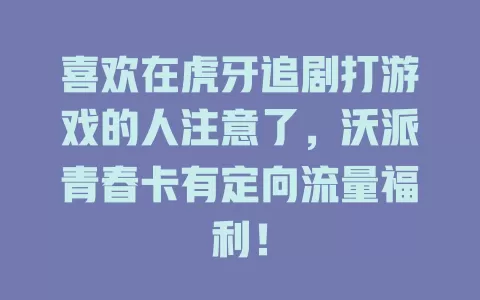 喜欢在虎牙追剧打游戏的人注意了，沃派青春卡有定向流量福利！