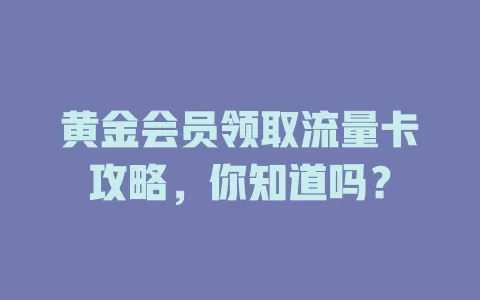 黄金会员领取流量卡攻略，你知道吗？