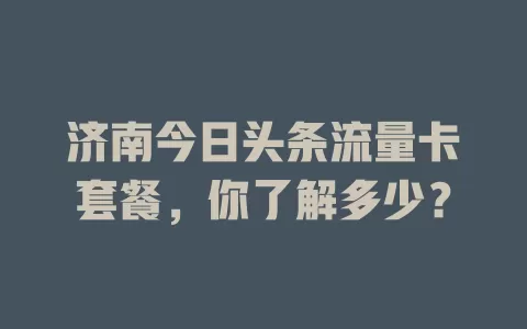 济南今日头条流量卡套餐，你了解多少？