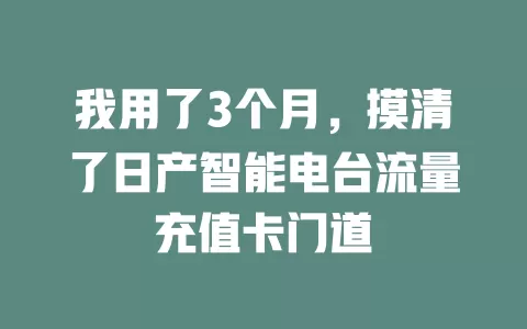我用了3个月，摸清了日产智能电台流量充值卡门道
