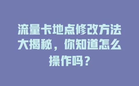流量卡地点修改方法大揭秘，你知道怎么操作吗？
