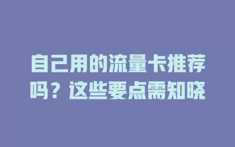 自己用的流量卡推荐吗？这些要点需知晓