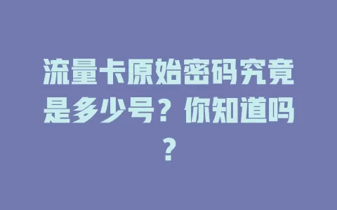 流量卡原始密码究竟是多少号？你知道吗？