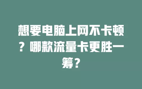 想要电脑上网不卡顿？哪款流量卡更胜一筹？