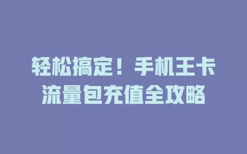 轻松搞定！手机王卡流量包充值全攻略