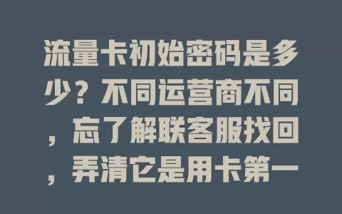 流量卡初始密码是多少？不同运营商不同，忘了解联客服找回，弄清它是用卡第一步