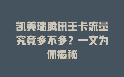 凯美瑞腾讯王卡流量究竟多不多？一文为你揭秘