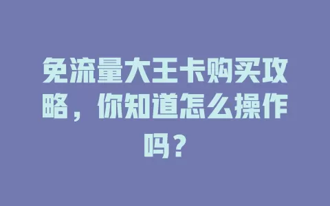 免流量大王卡购买攻略，你知道怎么操作吗？