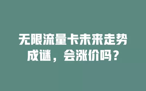 无限流量卡未来走势成谜，会涨价吗？