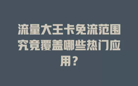 流量大王卡免流范围究竟覆盖哪些热门应用？