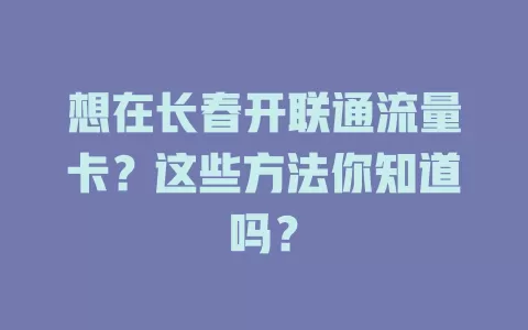 想在长春开联通流量卡？这些方法你知道吗？