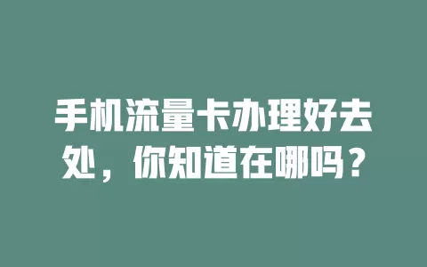 手机流量卡办理好去处，你知道在哪吗？