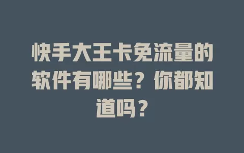 快手大王卡免流量的软件有哪些？你都知道吗？