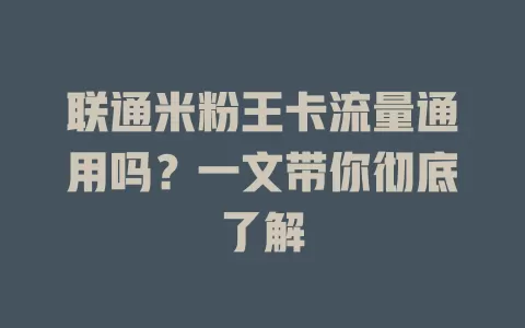 联通米粉王卡流量通用吗？一文带你彻底了解