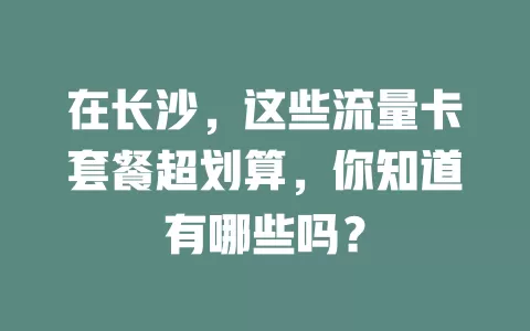 在长沙，这些流量卡套餐超划算，你知道有哪些吗？