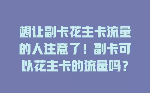 想让副卡花主卡流量的人注意了！副卡可以花主卡的流量吗？