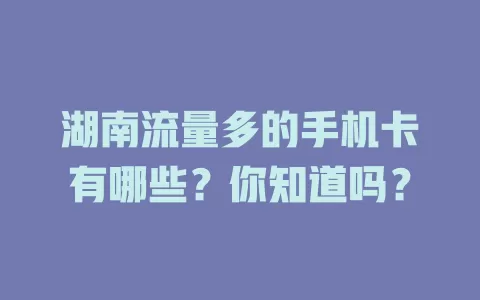 湖南流量多的手机卡有哪些？你知道吗？