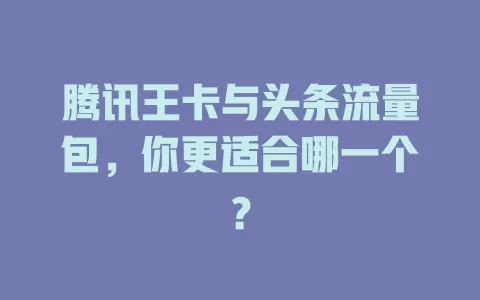 腾讯王卡与头条流量包，你更适合哪一个？