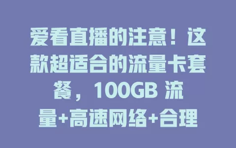 爱看直播的注意！这款超适合的流量卡套餐，100GB 流量+高速网络+合理费用