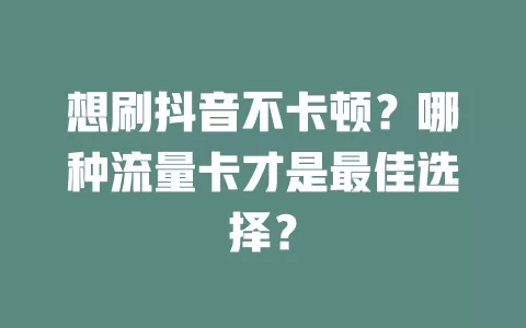 想刷抖音不卡顿？哪种流量卡才是最佳选择？