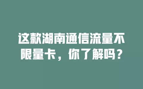 这款湖南通信流量不限量卡，你了解吗？