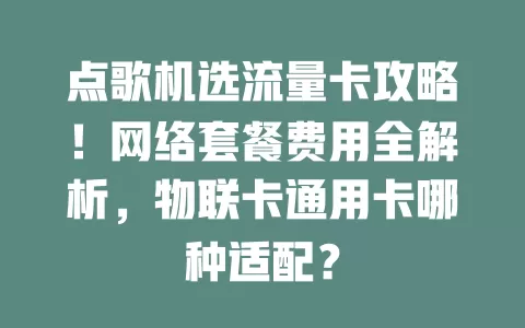 点歌机选流量卡攻略！网络套餐费用全解析，物联卡通用卡哪种适配？