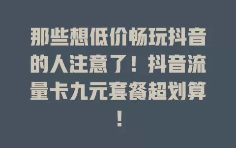 那些想低价畅玩抖音的人注意了！抖音流量卡九元套餐超划算！