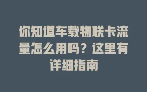 你知道车载物联卡流量怎么用吗？这里有详细指南
