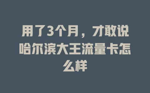 用了3个月，才敢说哈尔滨大王流量卡怎么样