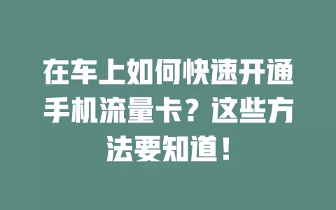 在车上如何快速开通手机流量卡？这些方法要知道！