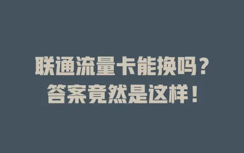 联通流量卡能换吗？答案竟然是这样！